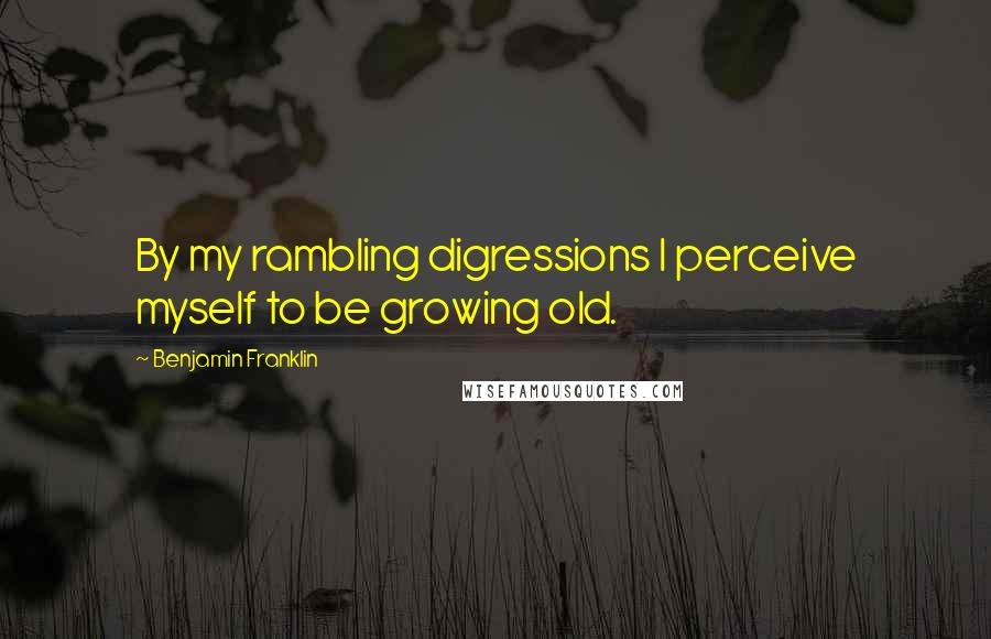 Benjamin Franklin Quotes: By my rambling digressions I perceive myself to be growing old.