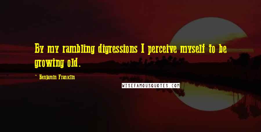 Benjamin Franklin Quotes: By my rambling digressions I perceive myself to be growing old.