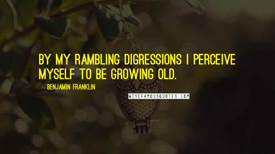 Benjamin Franklin Quotes: By my rambling digressions I perceive myself to be growing old.