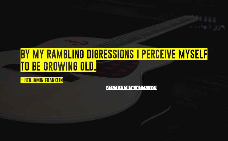 Benjamin Franklin Quotes: By my rambling digressions I perceive myself to be growing old.