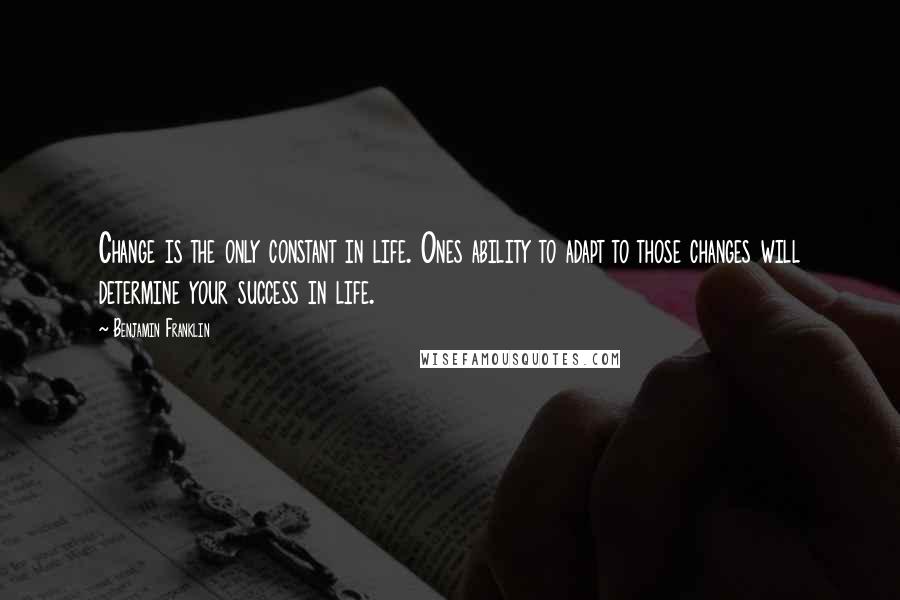 Benjamin Franklin Quotes: Change is the only constant in life. Ones ability to adapt to those changes will determine your success in life.