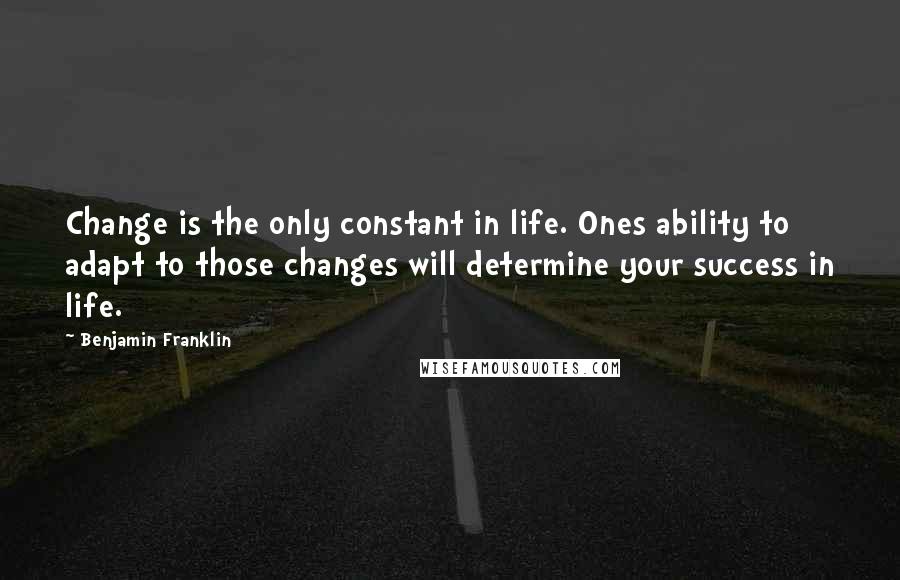 Benjamin Franklin Quotes: Change is the only constant in life. Ones ability to adapt to those changes will determine your success in life.