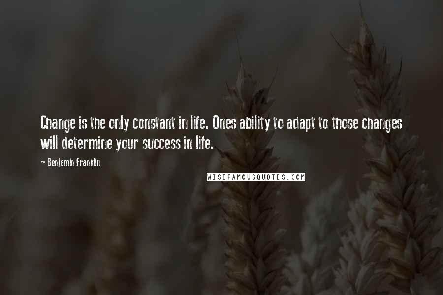 Benjamin Franklin Quotes: Change is the only constant in life. Ones ability to adapt to those changes will determine your success in life.