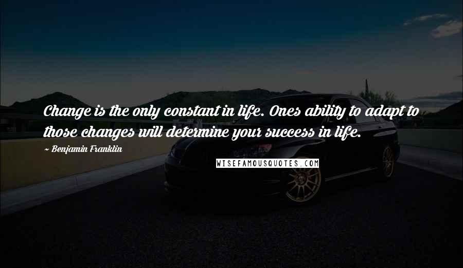 Benjamin Franklin Quotes: Change is the only constant in life. Ones ability to adapt to those changes will determine your success in life.