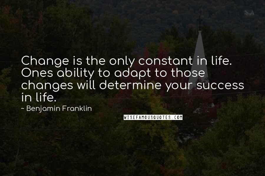 Benjamin Franklin Quotes: Change is the only constant in life. Ones ability to adapt to those changes will determine your success in life.