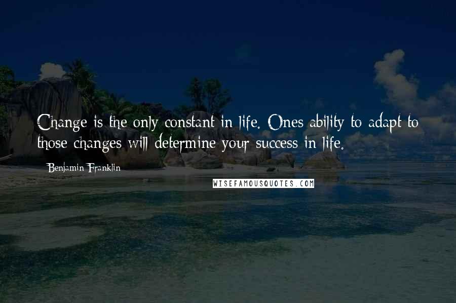 Benjamin Franklin Quotes: Change is the only constant in life. Ones ability to adapt to those changes will determine your success in life.