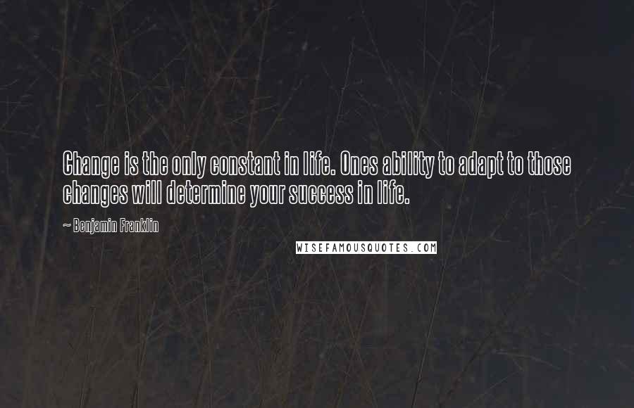 Benjamin Franklin Quotes: Change is the only constant in life. Ones ability to adapt to those changes will determine your success in life.