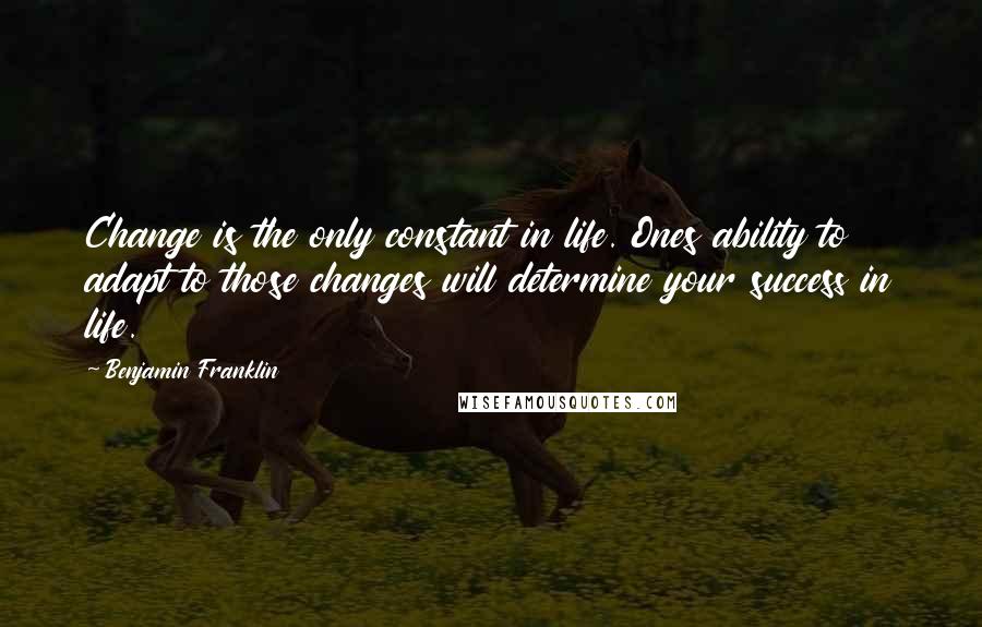 Benjamin Franklin Quotes: Change is the only constant in life. Ones ability to adapt to those changes will determine your success in life.