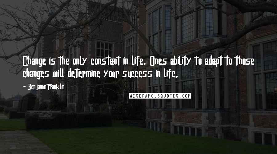 Benjamin Franklin Quotes: Change is the only constant in life. Ones ability to adapt to those changes will determine your success in life.