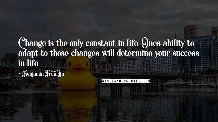 Benjamin Franklin Quotes: Change is the only constant in life. Ones ability to adapt to those changes will determine your success in life.