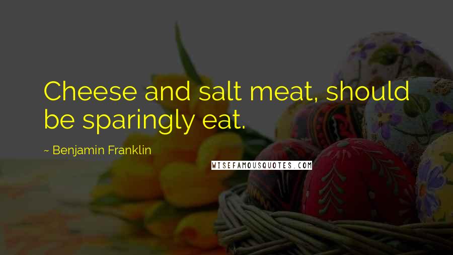 Benjamin Franklin Quotes: Cheese and salt meat, should be sparingly eat.