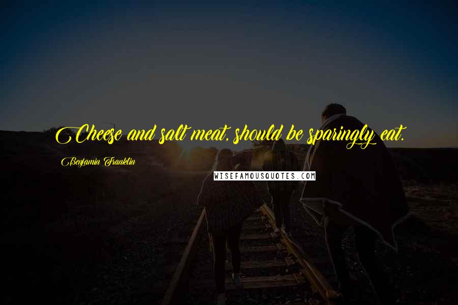 Benjamin Franklin Quotes: Cheese and salt meat, should be sparingly eat.