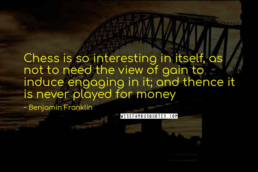 Benjamin Franklin Quotes: Chess is so interesting in itself, as not to need the view of gain to induce engaging in it; and thence it is never played for money