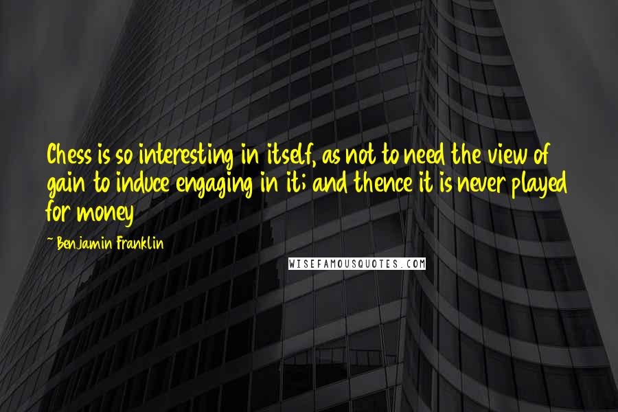 Benjamin Franklin Quotes: Chess is so interesting in itself, as not to need the view of gain to induce engaging in it; and thence it is never played for money