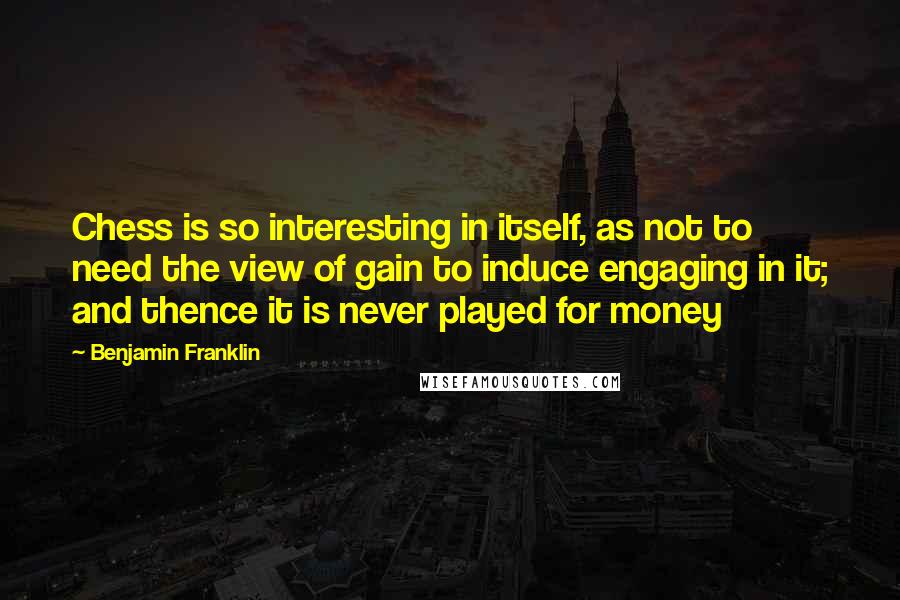 Benjamin Franklin Quotes: Chess is so interesting in itself, as not to need the view of gain to induce engaging in it; and thence it is never played for money