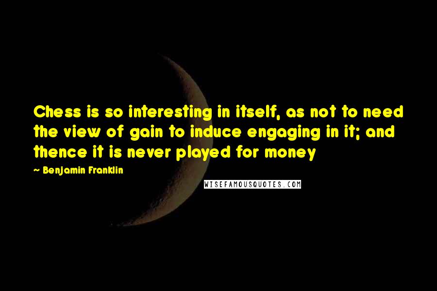 Benjamin Franklin Quotes: Chess is so interesting in itself, as not to need the view of gain to induce engaging in it; and thence it is never played for money