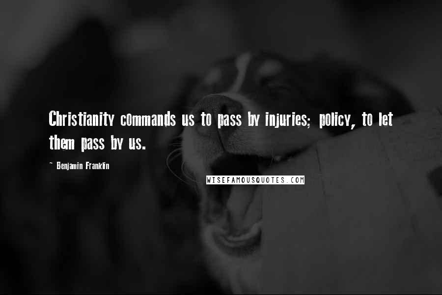Benjamin Franklin Quotes: Christianity commands us to pass by injuries; policy, to let them pass by us.