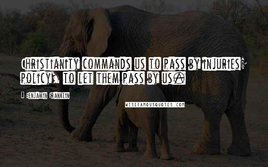 Benjamin Franklin Quotes: Christianity commands us to pass by injuries; policy, to let them pass by us.