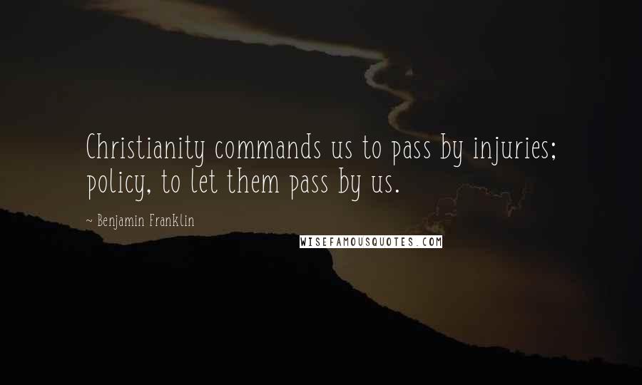 Benjamin Franklin Quotes: Christianity commands us to pass by injuries; policy, to let them pass by us.