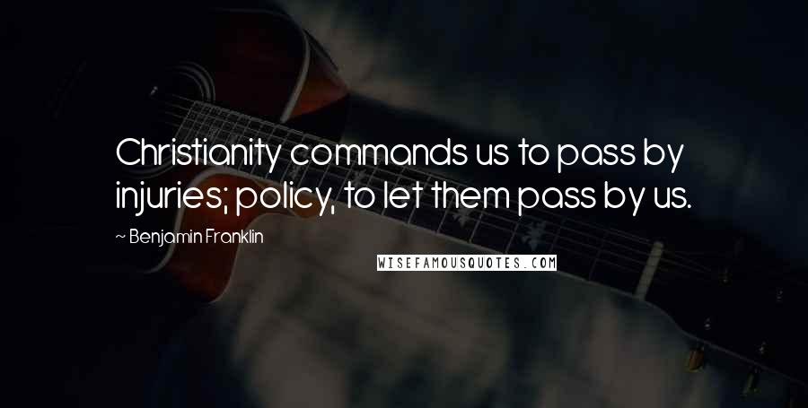 Benjamin Franklin Quotes: Christianity commands us to pass by injuries; policy, to let them pass by us.