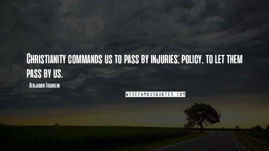 Benjamin Franklin Quotes: Christianity commands us to pass by injuries; policy, to let them pass by us.