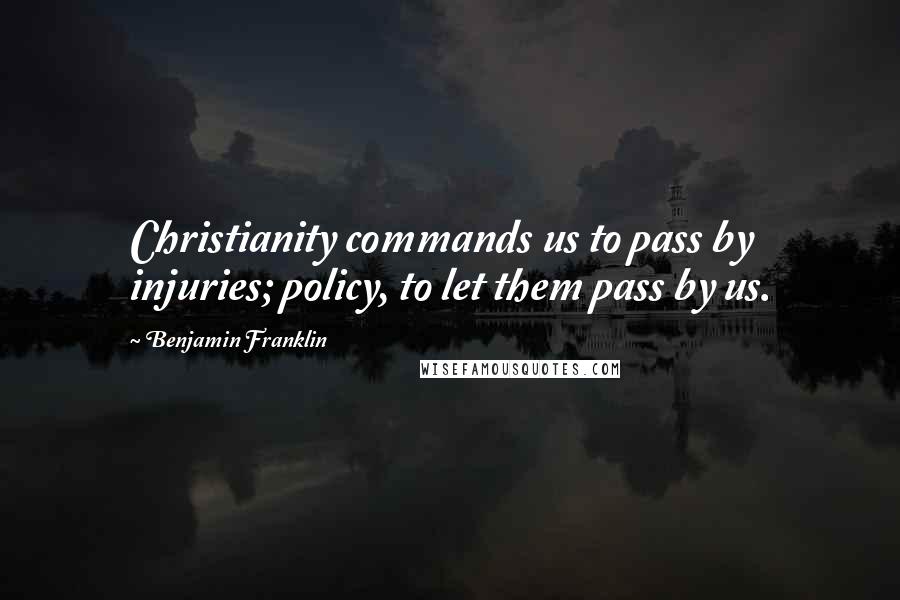 Benjamin Franklin Quotes: Christianity commands us to pass by injuries; policy, to let them pass by us.