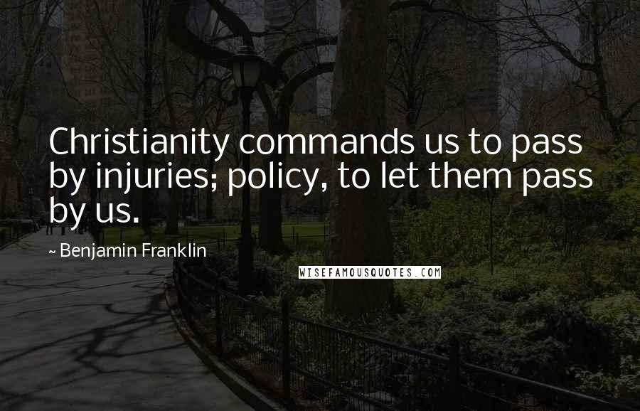 Benjamin Franklin Quotes: Christianity commands us to pass by injuries; policy, to let them pass by us.