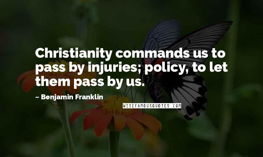 Benjamin Franklin Quotes: Christianity commands us to pass by injuries; policy, to let them pass by us.