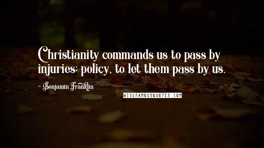 Benjamin Franklin Quotes: Christianity commands us to pass by injuries; policy, to let them pass by us.