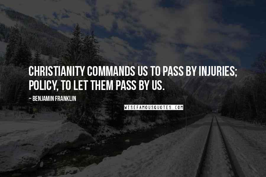 Benjamin Franklin Quotes: Christianity commands us to pass by injuries; policy, to let them pass by us.