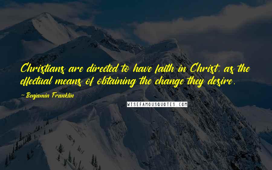 Benjamin Franklin Quotes: Christians are directed to have faith in Christ, as the effectual means of obtaining the change they desire.