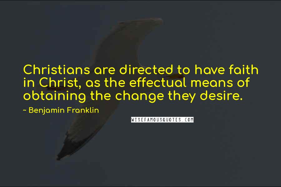Benjamin Franklin Quotes: Christians are directed to have faith in Christ, as the effectual means of obtaining the change they desire.
