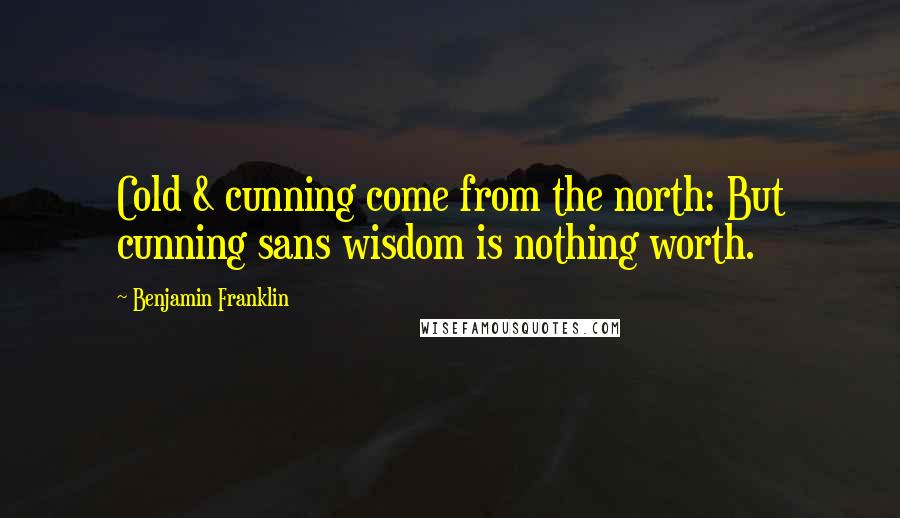 Benjamin Franklin Quotes: Cold & cunning come from the north: But cunning sans wisdom is nothing worth.