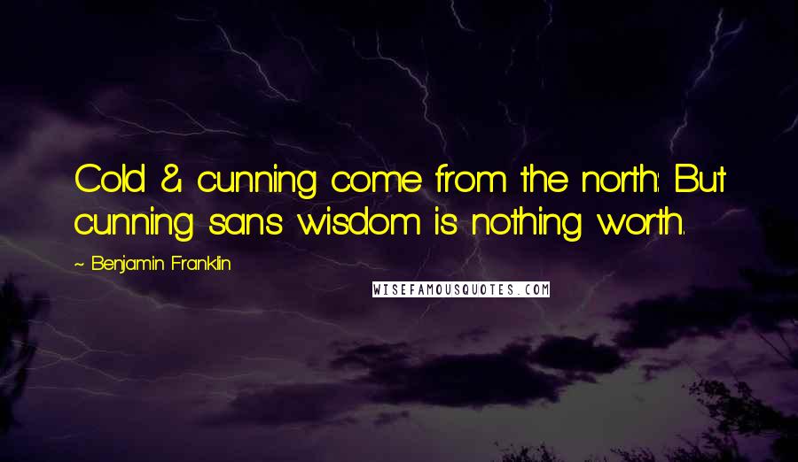 Benjamin Franklin Quotes: Cold & cunning come from the north: But cunning sans wisdom is nothing worth.