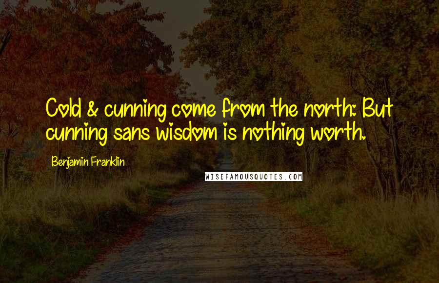 Benjamin Franklin Quotes: Cold & cunning come from the north: But cunning sans wisdom is nothing worth.