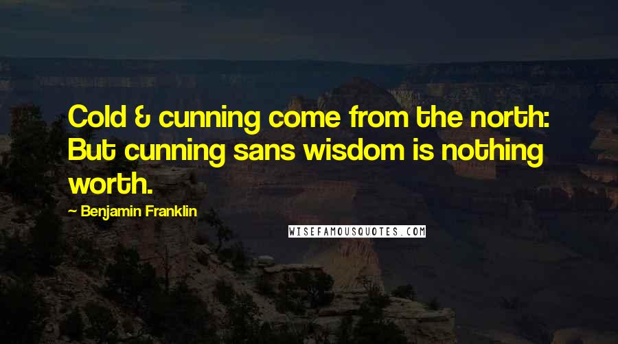 Benjamin Franklin Quotes: Cold & cunning come from the north: But cunning sans wisdom is nothing worth.