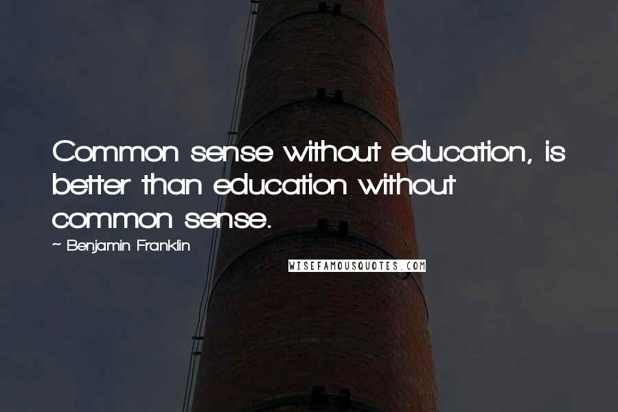 Benjamin Franklin Quotes: Common sense without education, is better than education without common sense.