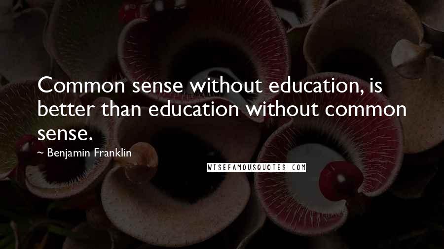 Benjamin Franklin Quotes: Common sense without education, is better than education without common sense.