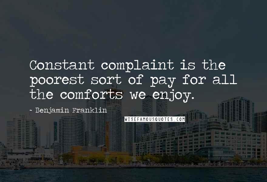 Benjamin Franklin Quotes: Constant complaint is the poorest sort of pay for all the comforts we enjoy.