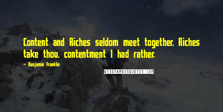 Benjamin Franklin Quotes: Content and Riches seldom meet together, Riches take thou, contentment I had rather.
