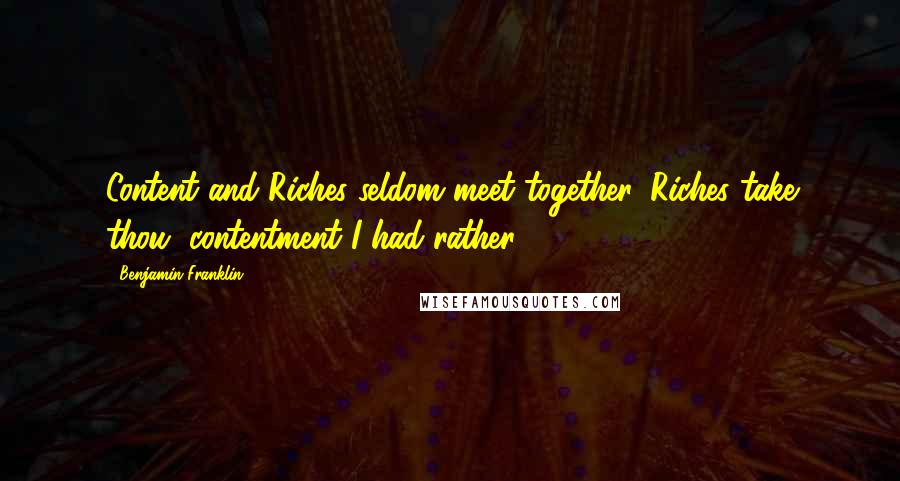 Benjamin Franklin Quotes: Content and Riches seldom meet together, Riches take thou, contentment I had rather.