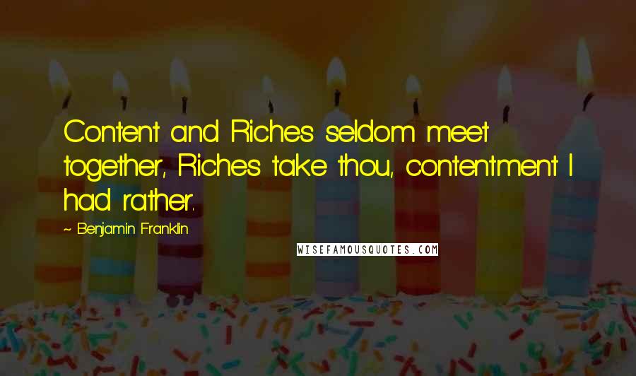 Benjamin Franklin Quotes: Content and Riches seldom meet together, Riches take thou, contentment I had rather.