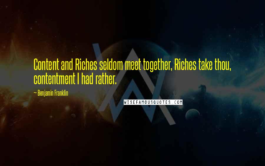 Benjamin Franklin Quotes: Content and Riches seldom meet together, Riches take thou, contentment I had rather.