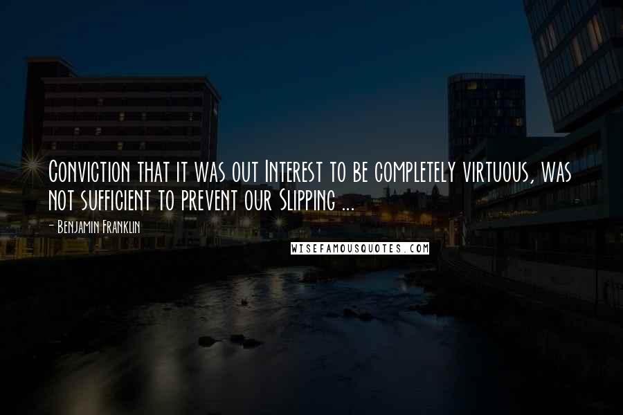 Benjamin Franklin Quotes: Conviction that it was out Interest to be completely virtuous, was not sufficient to prevent our Slipping ...