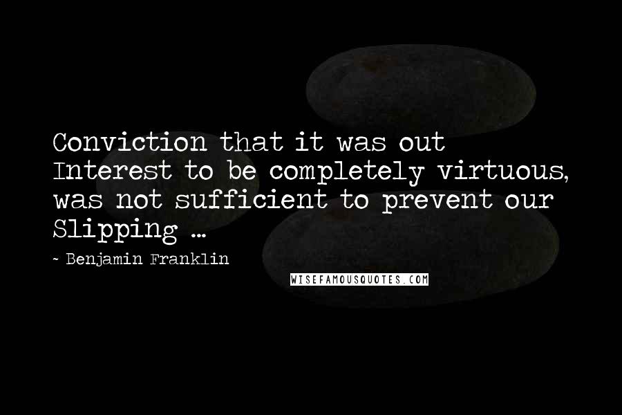 Benjamin Franklin Quotes: Conviction that it was out Interest to be completely virtuous, was not sufficient to prevent our Slipping ...