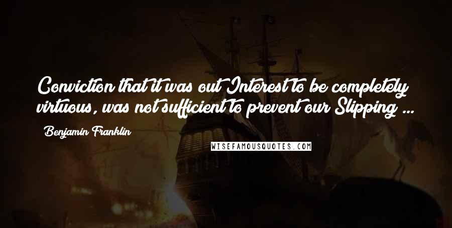 Benjamin Franklin Quotes: Conviction that it was out Interest to be completely virtuous, was not sufficient to prevent our Slipping ...