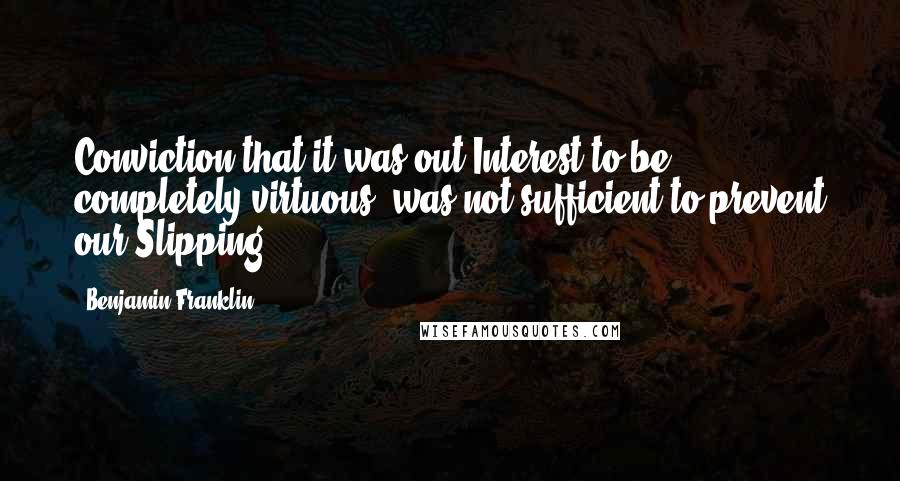 Benjamin Franklin Quotes: Conviction that it was out Interest to be completely virtuous, was not sufficient to prevent our Slipping ...