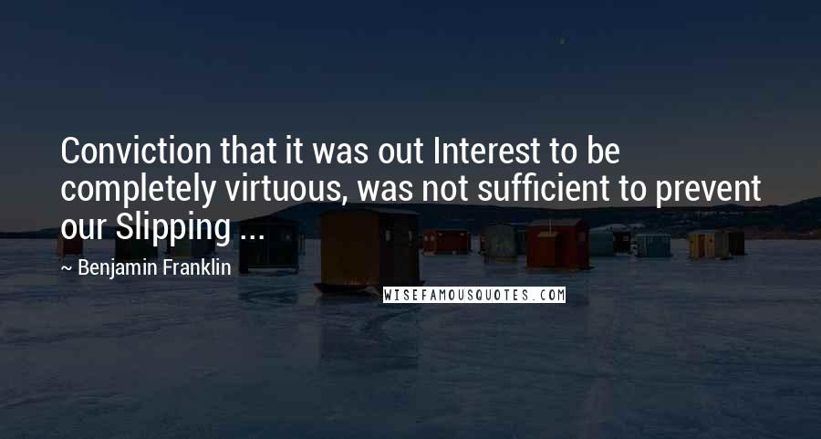 Benjamin Franklin Quotes: Conviction that it was out Interest to be completely virtuous, was not sufficient to prevent our Slipping ...