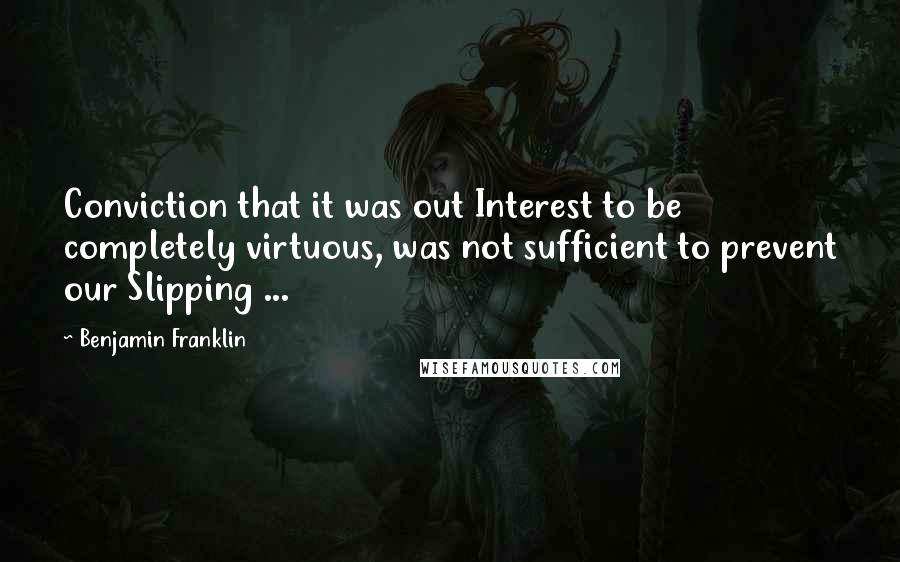 Benjamin Franklin Quotes: Conviction that it was out Interest to be completely virtuous, was not sufficient to prevent our Slipping ...