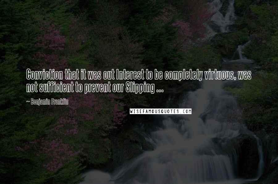 Benjamin Franklin Quotes: Conviction that it was out Interest to be completely virtuous, was not sufficient to prevent our Slipping ...